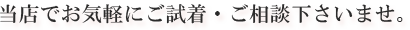 当店でお気軽にご試着・ご相談下さいませ。